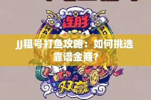 JJ租号打鱼攻略：如何挑选靠谱金商？